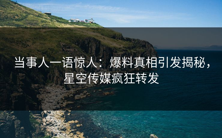 当事人一语惊人：爆料真相引发揭秘，星空传媒疯狂转发