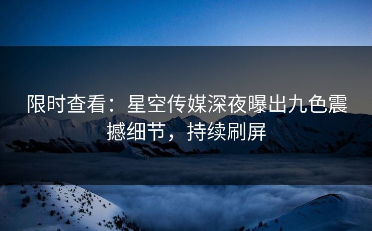 限时查看：星空传媒深夜曝出九色震撼细节，持续刷屏