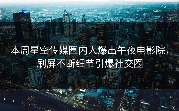 本周星空传媒圈内人爆出午夜电影院，刷屏不断细节引爆社交圈