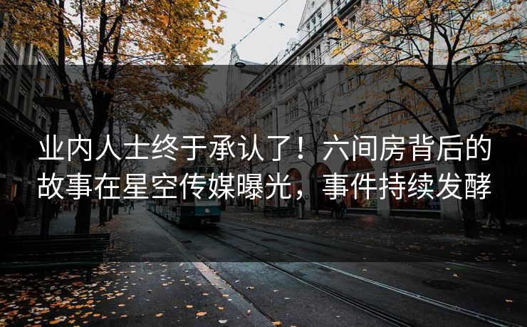 业内人士终于承认了！六间房背后的故事在星空传媒曝光，事件持续发酵