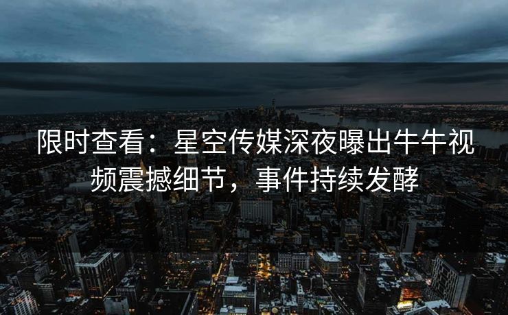 限时查看：星空传媒深夜曝出牛牛视频震撼细节，事件持续发酵