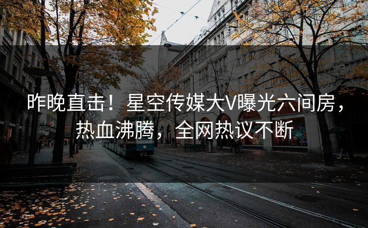 昨晚直击！星空传媒大V曝光六间房，热血沸腾，全网热议不断