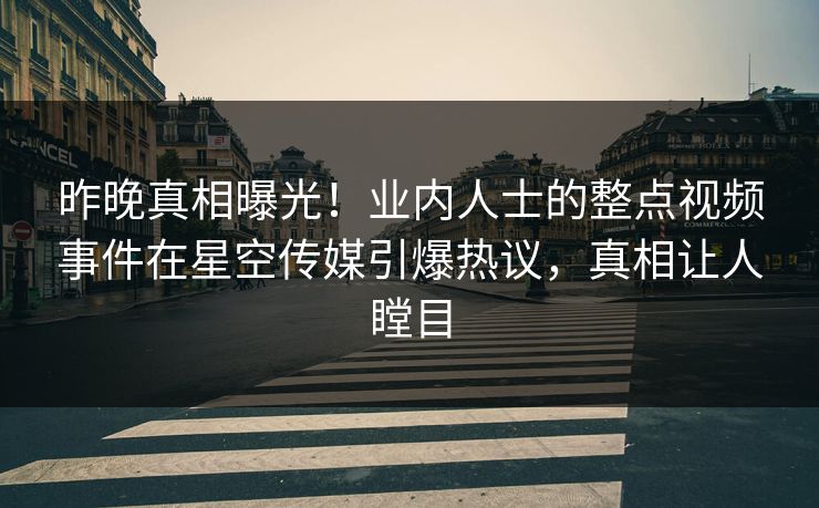 昨晚真相曝光！业内人士的整点视频事件在星空传媒引爆热议，真相让人瞠目