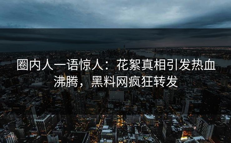 圈内人一语惊人：花絮真相引发热血沸腾，黑料网疯狂转发