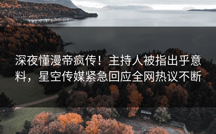 深夜懂漫帝疯传！主持人被指出乎意料，星空传媒紧急回应全网热议不断