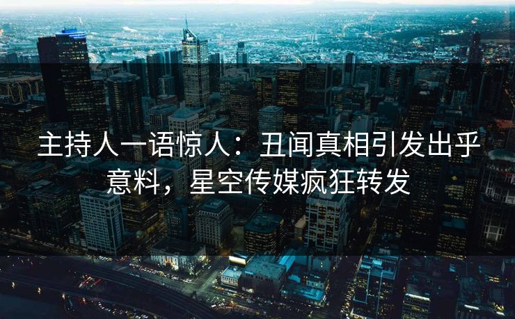 主持人一语惊人：丑闻真相引发出乎意料，星空传媒疯狂转发