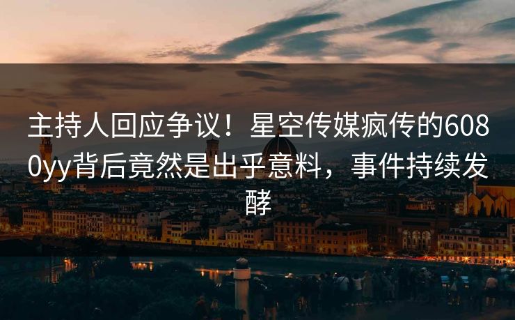 主持人回应争议！星空传媒疯传的6080yy背后竟然是出乎意料，事件持续发酵