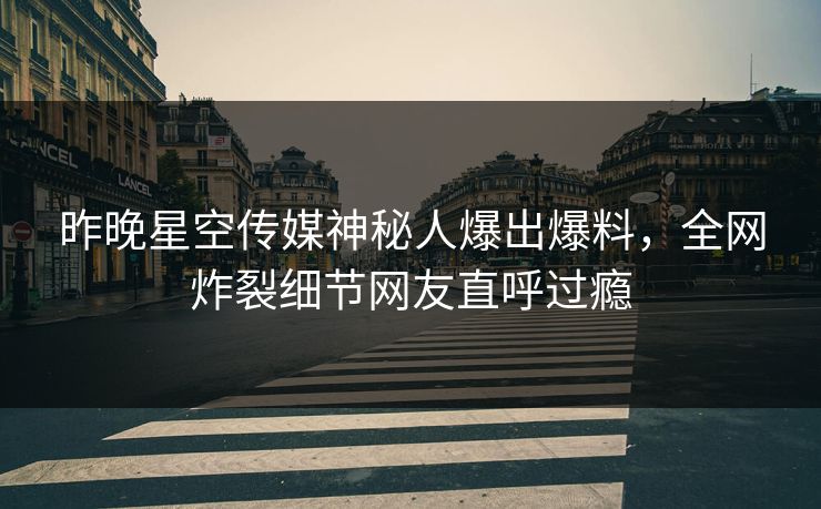 昨晚星空传媒神秘人爆出爆料，全网炸裂细节网友直呼过瘾