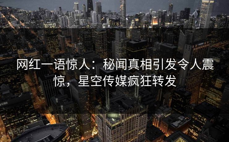 网红一语惊人：秘闻真相引发令人震惊，星空传媒疯狂转发