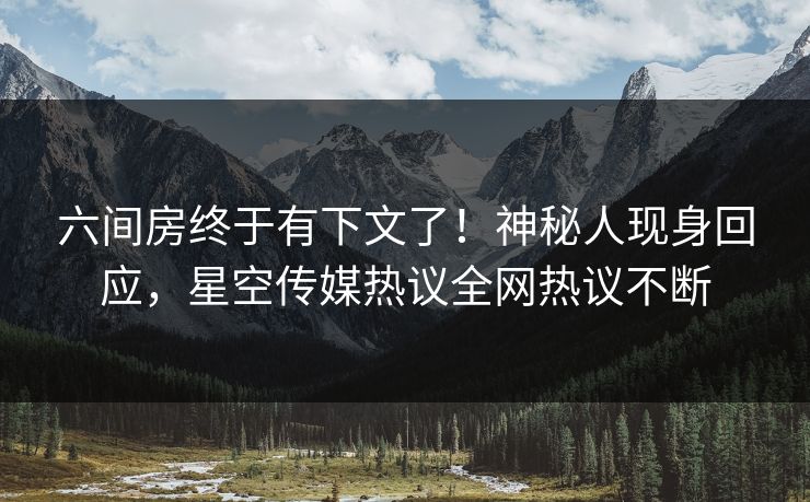 六间房终于有下文了！神秘人现身回应，星空传媒热议全网热议不断