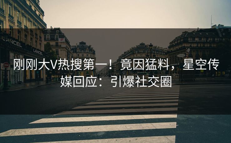刚刚大V热搜第一！竟因猛料，星空传媒回应：引爆社交圈