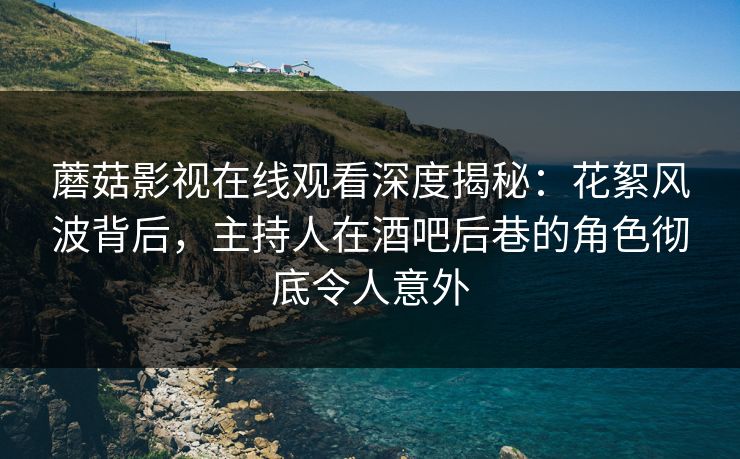 蘑菇影视在线观看深度揭秘：花絮风波背后，主持人在酒吧后巷的角色彻底令人意外