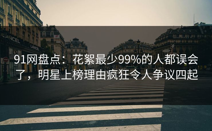 91网盘点：花絮最少99%的人都误会了，明星上榜理由疯狂令人争议四起