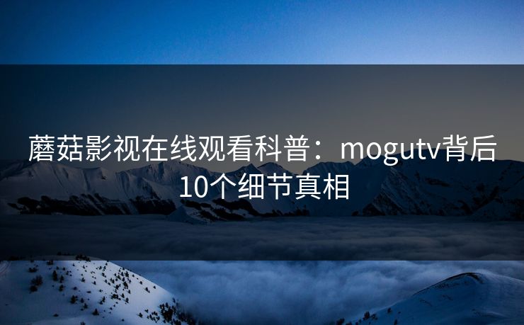 蘑菇影视在线观看科普:mogutv背后10个细节真相 蘑菇影视在线观看科普:mogutv背后10个细节真相