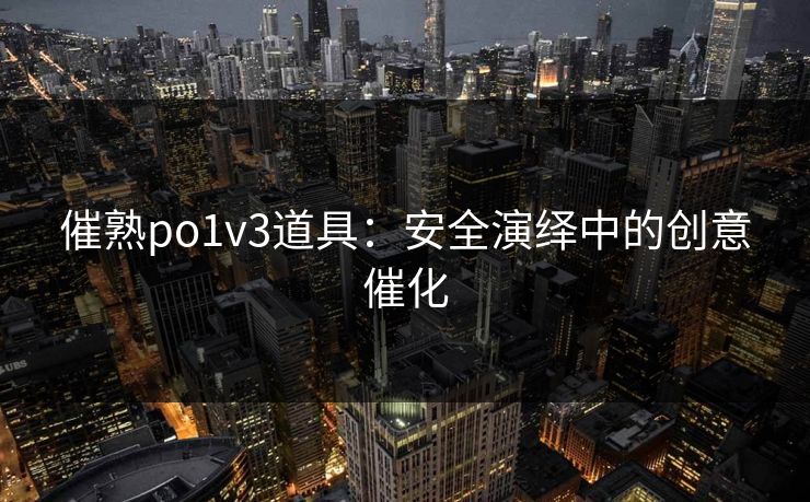 催熟po1v3道具：安全演绎中的创意催化