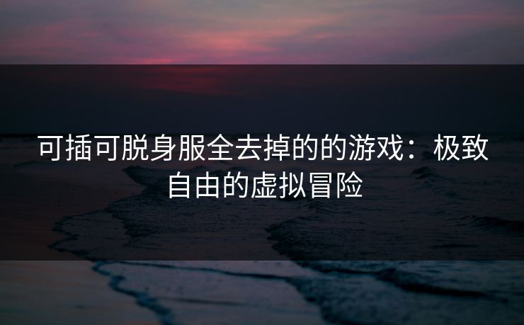 可插可脱身服全去掉的的游戏：极致自由的虚拟冒险