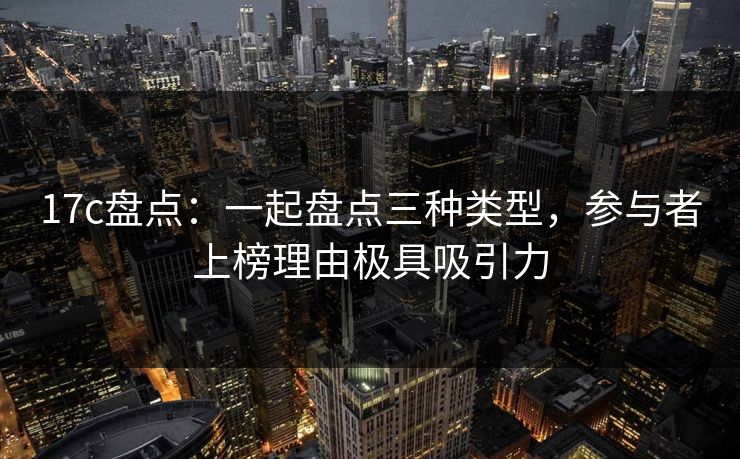 17c盘点:一起盘点三种类型,参与者上榜理由极具吸引力 17c盘点:一起盘点三种类型,参与者上榜理由极具吸引力
