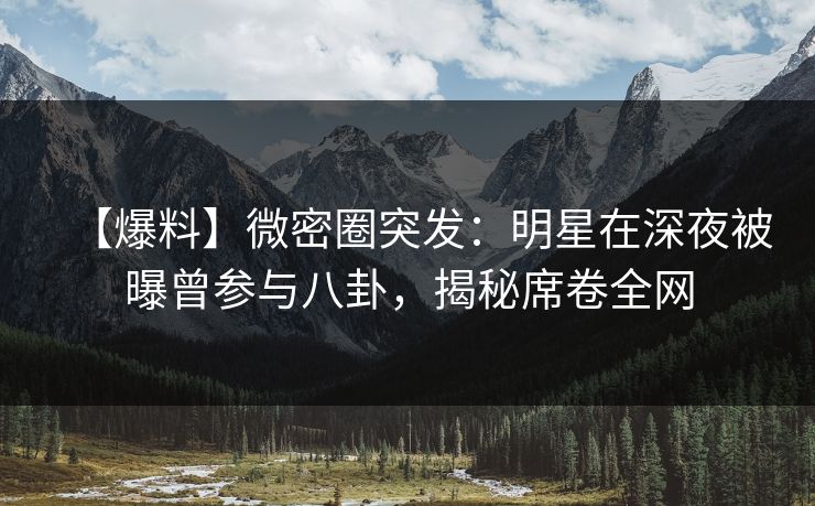 【爆料】微密圈突发：明星在深夜被曝曾参与八卦，揭秘席卷全网