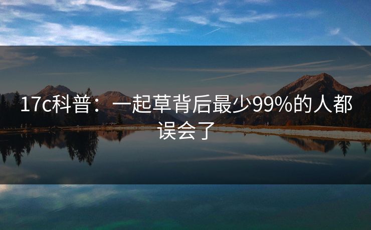 17c科普：一起草背后最少99%的人都误会了