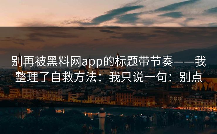 别再被黑料网app的标题带节奏——我整理了自救方法：我只说一句：别点