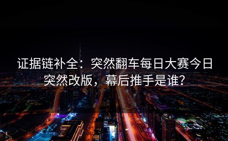 证据链补全:突然翻车每日大赛今日突然改版,幕后推手是谁? 证据链补全:突然翻车每日大赛今日突然改版,幕后推手是谁?