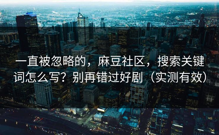 一直被忽略的,麻豆社区,搜索关键词怎么写?别再错过好剧(实测有效) 一直被忽略的,麻豆社区,搜索关键词怎么写?别再错过好剧(实测有效)