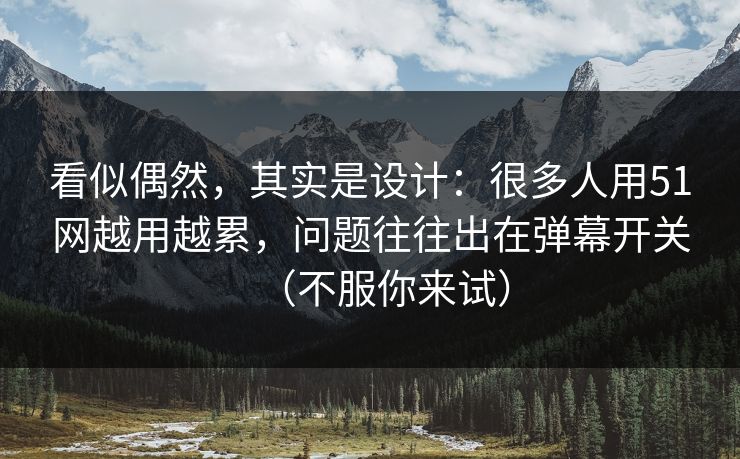 看似偶然，其实是设计：很多人用51网越用越累，问题往往出在弹幕开关（不服你来试）