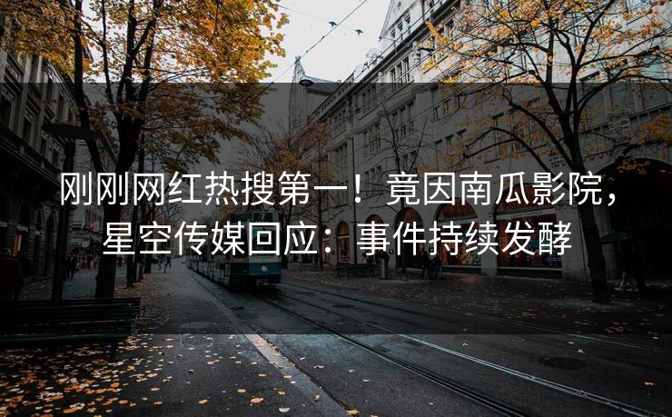 刚刚网红热搜第一！竟因南瓜影院，星空传媒回应：事件持续发酵