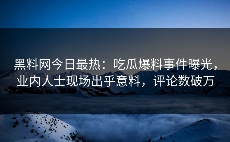 黑料网今日最热：吃瓜爆料事件曝光，业内人士现场出乎意料，评论数破万