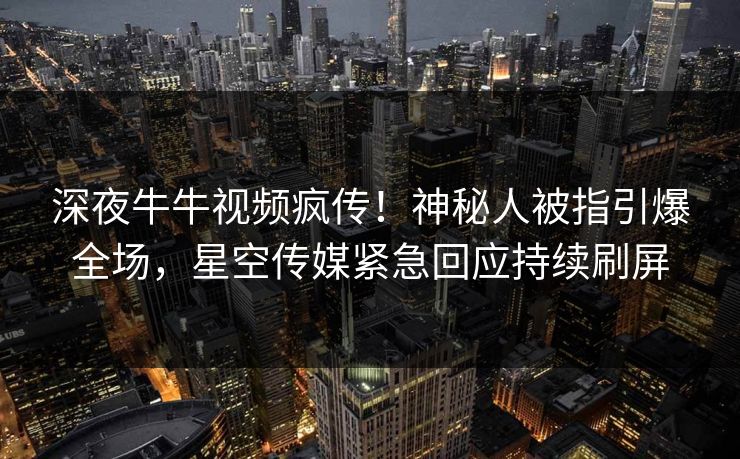 深夜牛牛视频疯传！神秘人被指引爆全场，星空传媒紧急回应持续刷屏