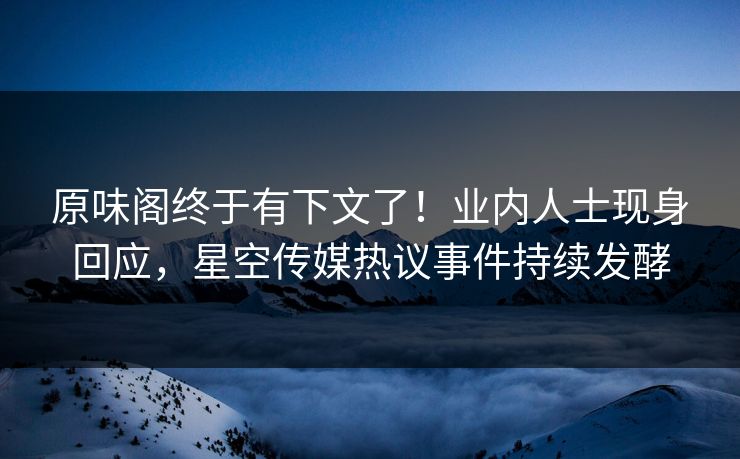 原味阁终于有下文了！业内人士现身回应，星空传媒热议事件持续发酵