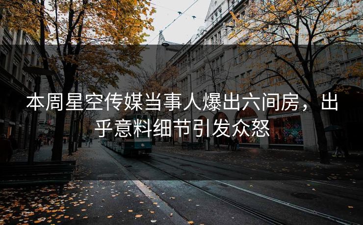 本周星空传媒当事人爆出六间房，出乎意料细节引发众怒