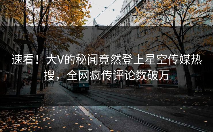 速看！大V的秘闻竟然登上星空传媒热搜，全网疯传评论数破万