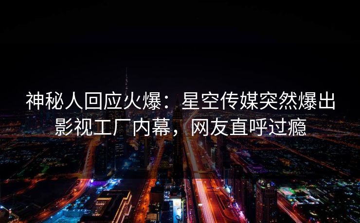 神秘人回应火爆：星空传媒突然爆出影视工厂内幕，网友直呼过瘾