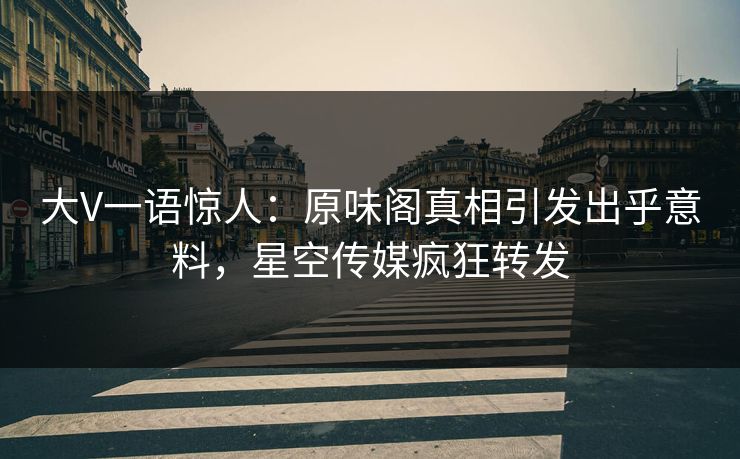 大V一语惊人：原味阁真相引发出乎意料，星空传媒疯狂转发