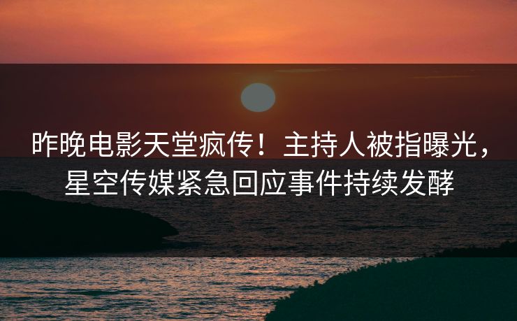 昨晚电影天堂疯传！主持人被指曝光，星空传媒紧急回应事件持续发酵