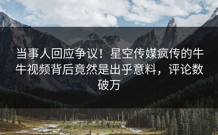 当事人回应争议！星空传媒疯传的牛牛视频背后竟然是出乎意料，评论数破万