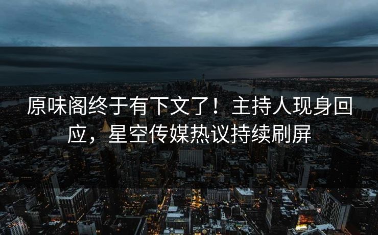 原味阁终于有下文了！主持人现身回应，星空传媒热议持续刷屏