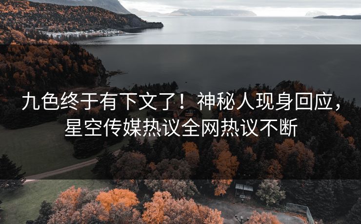 九色终于有下文了！神秘人现身回应，星空传媒热议全网热议不断