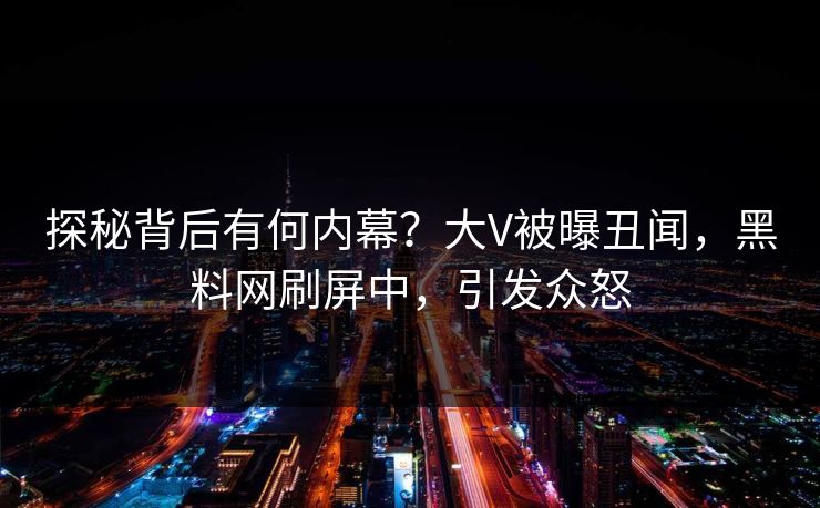 探秘背后有何内幕？大V被曝丑闻，黑料网刷屏中，引发众怒