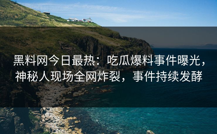 黑料网今日最热：吃瓜爆料事件曝光，神秘人现场全网炸裂，事件持续发酵