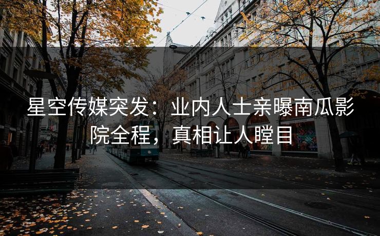 星空传媒突发：业内人士亲曝南瓜影院全程，真相让人瞠目