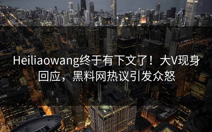 Heiliaowang终于有下文了！大V现身回应，黑料网热议引发众怒