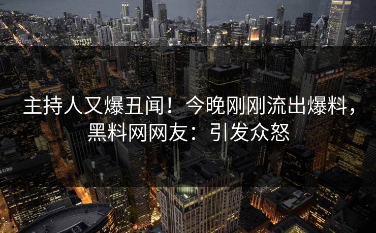 主持人又爆丑闻！今晚刚刚流出爆料，黑料网网友：引发众怒