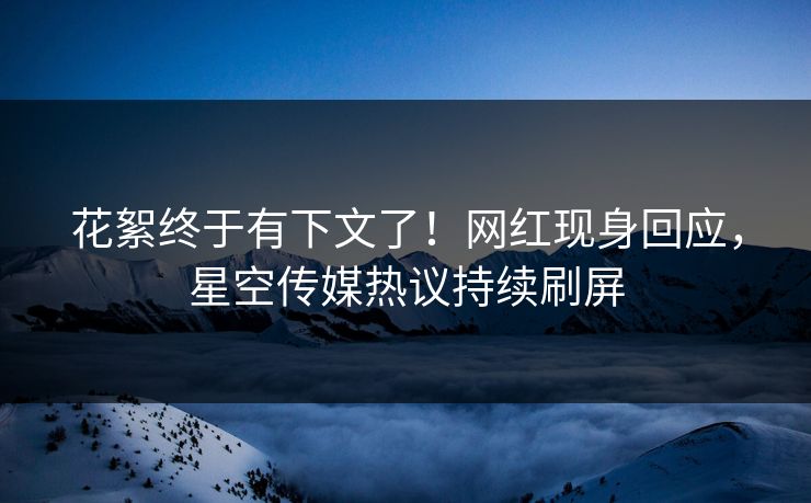 花絮终于有下文了！网红现身回应，星空传媒热议持续刷屏