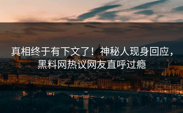 真相终于有下文了！神秘人现身回应，黑料网热议网友直呼过瘾