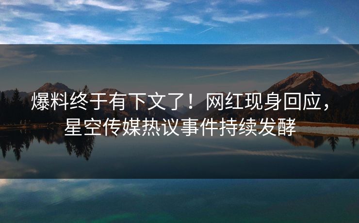 爆料终于有下文了！网红现身回应，星空传媒热议事件持续发酵