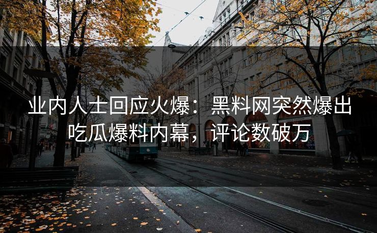 业内人士回应火爆：黑料网突然爆出吃瓜爆料内幕，评论数破万