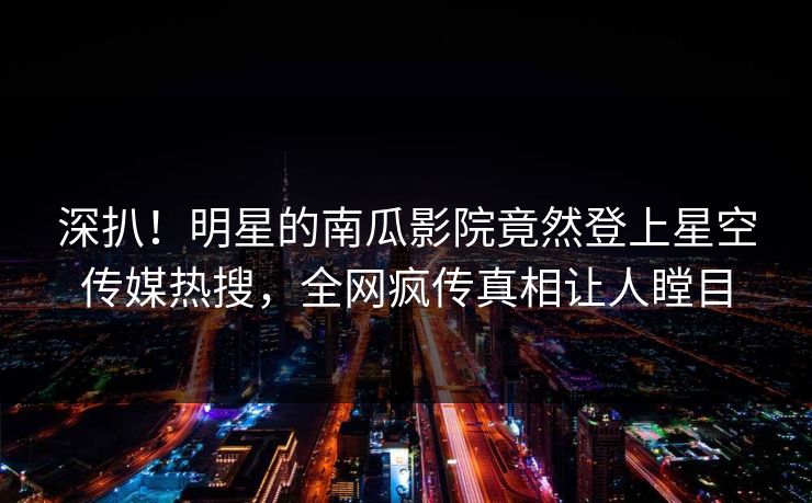 深扒！明星的南瓜影院竟然登上星空传媒热搜，全网疯传真相让人瞠目