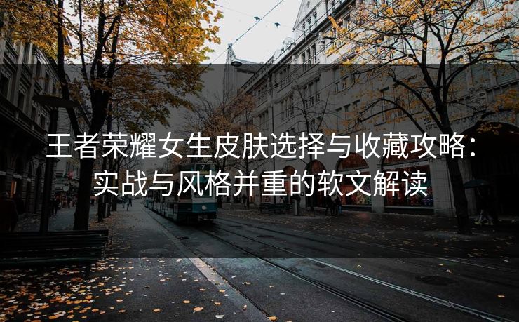 王者荣耀女生皮肤选择与收藏攻略：实战与风格并重的软文解读